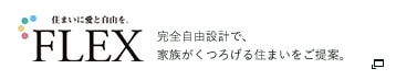 FLEX｜完全自由設計で家族がくつろげる住まいをご提案。